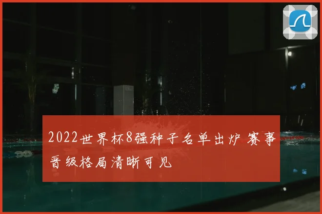 2022世界杯8强种子名单出炉 赛事晋级格局清晰可见