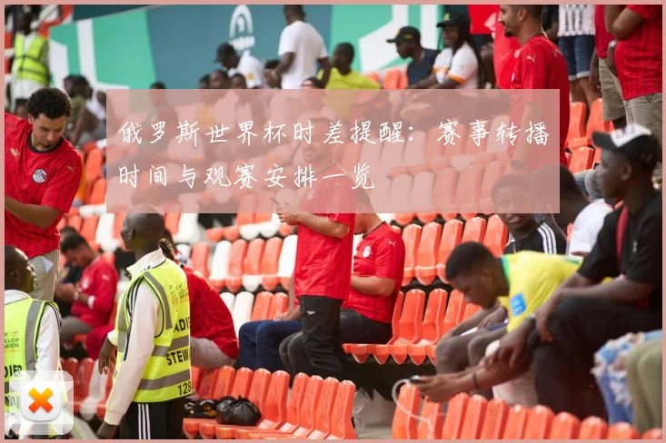 俄罗斯世界杯时差提醒：赛事转播时间与观赛安排一览