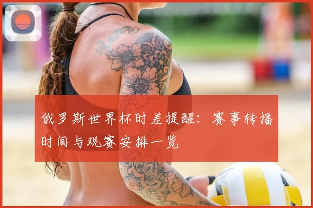 俄罗斯世界杯时差提醒:赛事转播时间与观赛安排一览