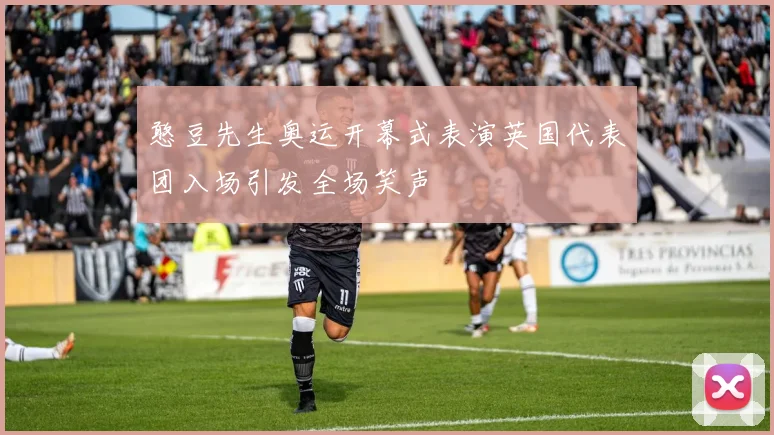 憨豆先生奥运开幕式表演英国代表团入场引发全场笑声