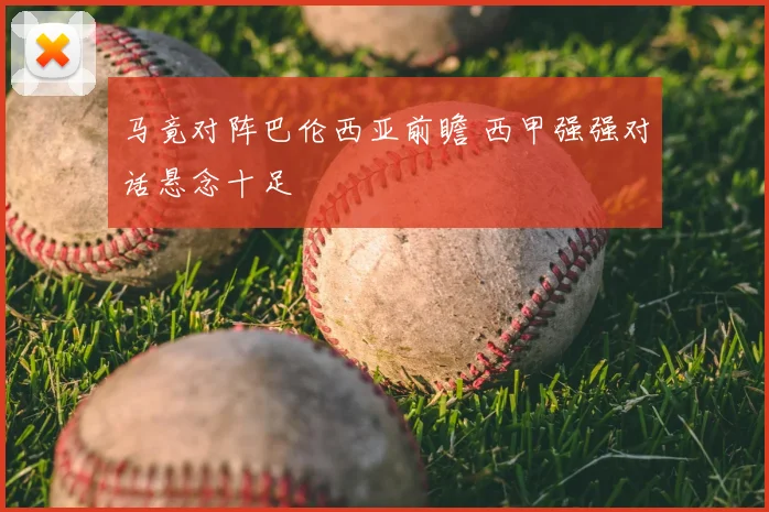 马竟对阵巴伦西亚前瞻 西甲强强对话悬念十足