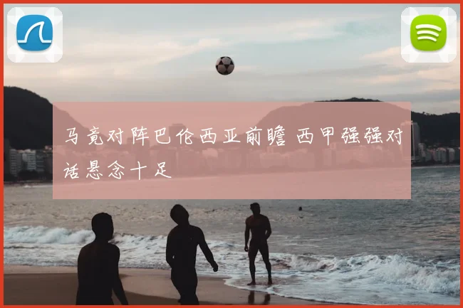 马竟对阵巴伦西亚前瞻 西甲强强对话悬念十足
