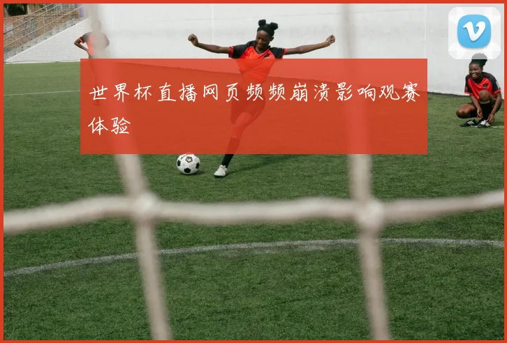 世界杯直播网页频频崩溃影响观赛体验