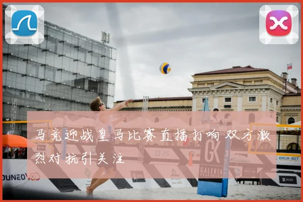 马竞迎战皇马比赛直播打响 双方激烈对抗引关注