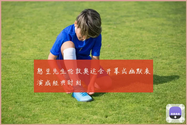 憨豆先生伦敦奥运会开幕式幽默表演成经典时刻