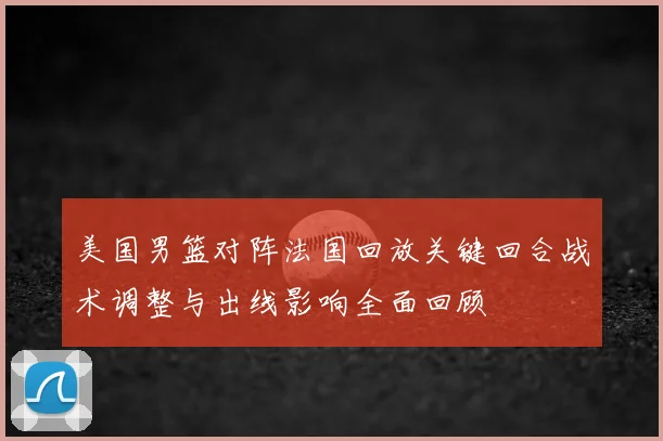 美国男篮对阵法国回放关键回合战术调整与出线影响全面回顾