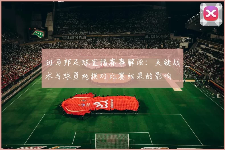 斑马邦足球直播赛事解读：关键战术与球员轮换对比赛结果的影响