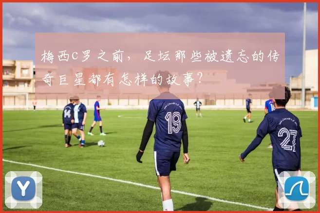 梅西c罗之前，足坛那些被遗忘的传奇巨星都有怎样的故事？
