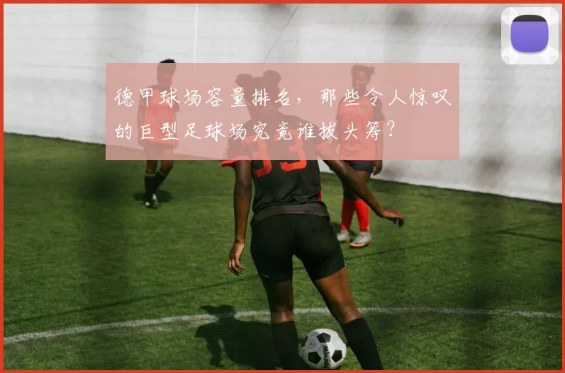 德甲球场容量排名，那些令人惊叹的巨型足球场究竟谁拔头筹？