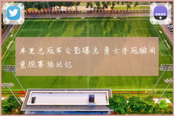 库里总冠军合影曝光 勇士夺冠瞬间重现赛场记忆