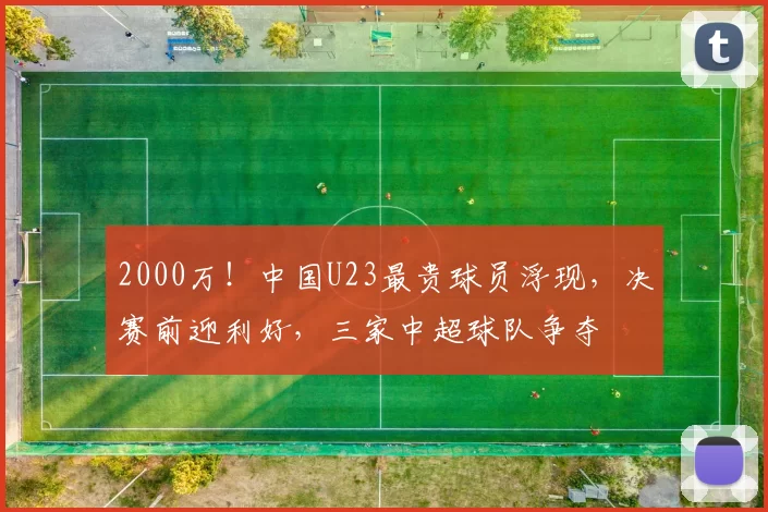 2000万！中国U23最贵球员浮现，决赛前迎利好，三家中超球队争夺