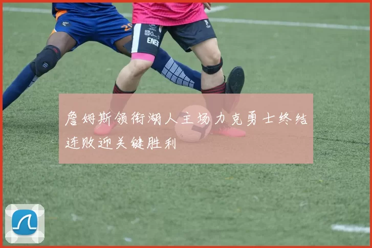 詹姆斯领衔湖人主场力克勇士终结连败迎关键胜利