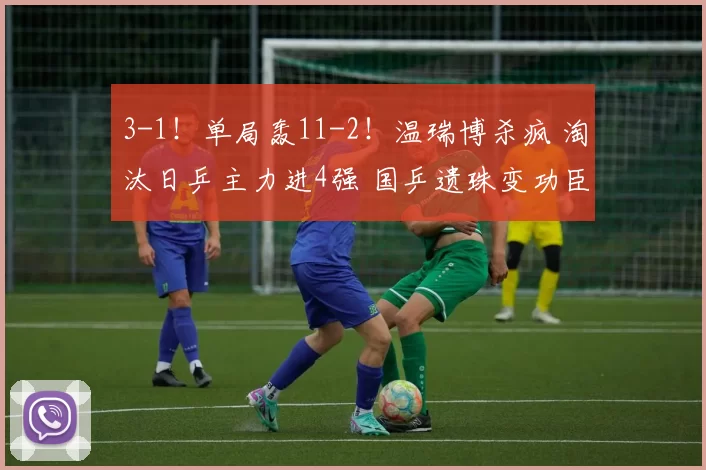 3-1!单局轰11-2!温瑞博杀疯 淘汰日乒主力进4强 国乒遗珠变功臣