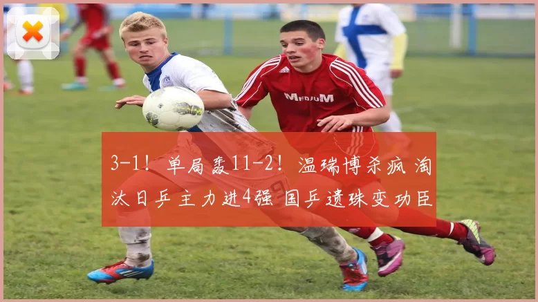 3-1！单局轰11-2！温瑞博杀疯 淘汰日乒主力进4强 国乒遗珠变功臣