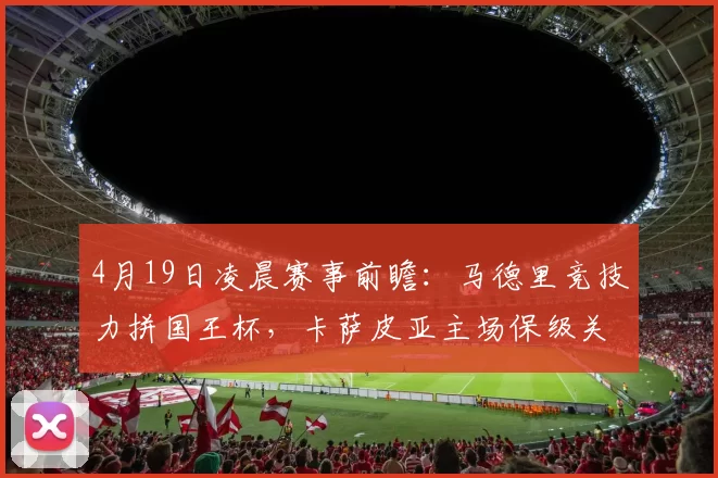 4月19日凌晨赛事前瞻：马德里竞技力拼国王杯，卡萨皮亚主场保级关键战_圣克拉拉_决赛_客场