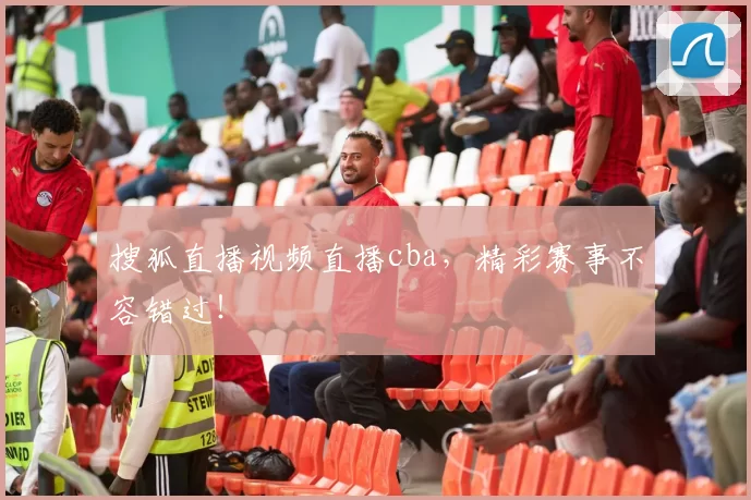 搜狐直播视频直播cba，精彩赛事不容错过！