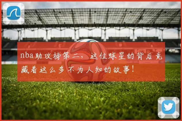 nba助攻榜第二,这位球星的背后竟藏着这么多不为人知的故事!