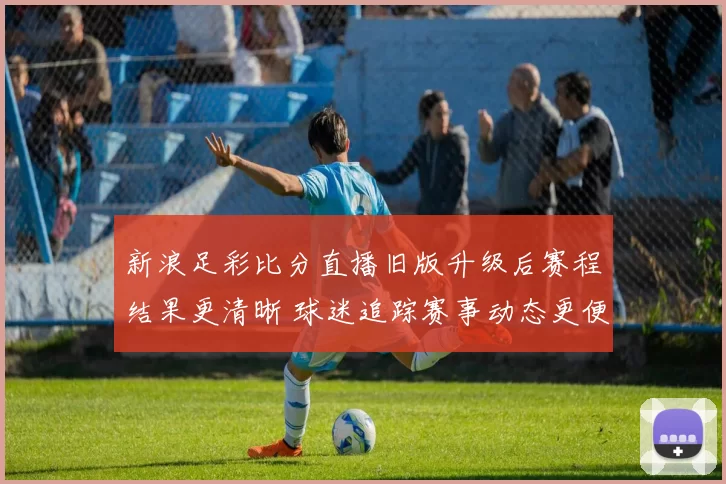 新浪足彩比分直播旧版升级后赛程结果更清晰 球迷追踪赛事动态更便捷