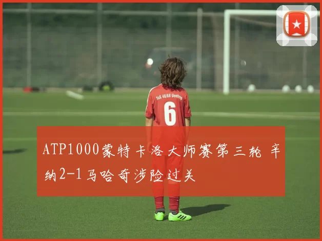 ATP1000蒙特卡洛大师赛第三轮 辛纳2-1马哈奇涉险过关