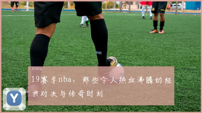 19赛季nba,那些令人热血沸腾的经典对决与传奇时刻