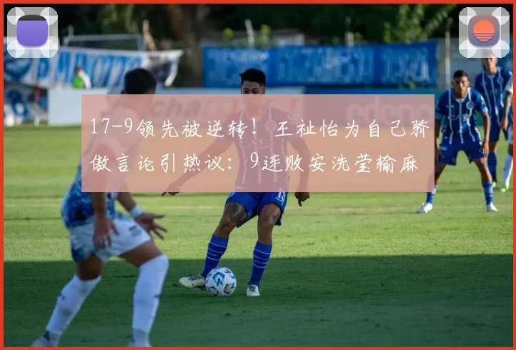 17-9领先被逆转!王祉怡为自己骄傲言论引热议:9连败安洗莹输麻