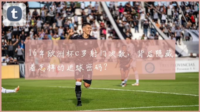 16年欧洲杯c罗射门次数,背后隐藏着怎样的进球密码?