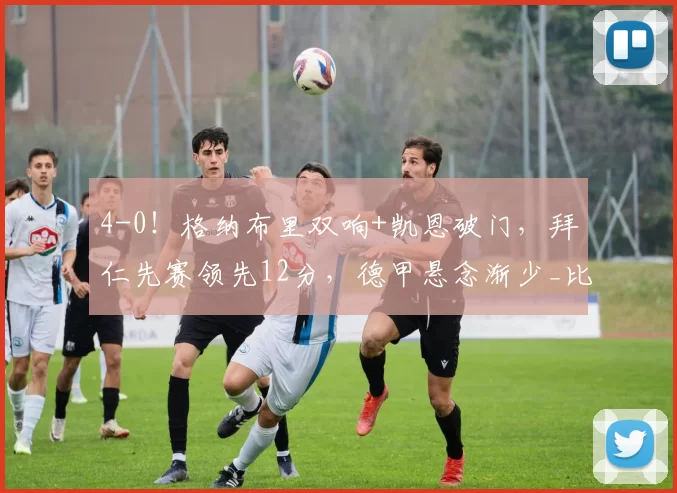 4-0!格纳布里双响+凯恩破门,拜仁先赛领先12分,德甲悬念渐少_比赛_奥利塞_欧冠