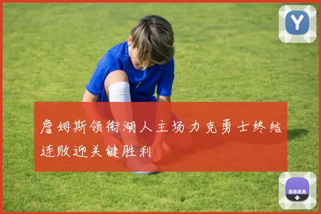 詹姆斯领衔湖人主场力克勇士终结连败迎关键胜利