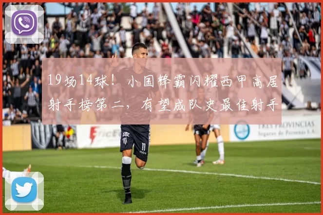 19场14球！小国锋霸闪耀西甲高居射手榜第二，有望成队史最佳射手