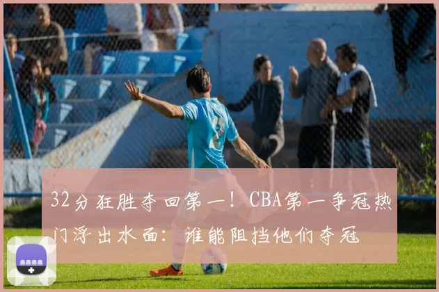32分狂胜夺回第一！CBA第一争冠热门浮出水面：谁能阻挡他们夺冠
