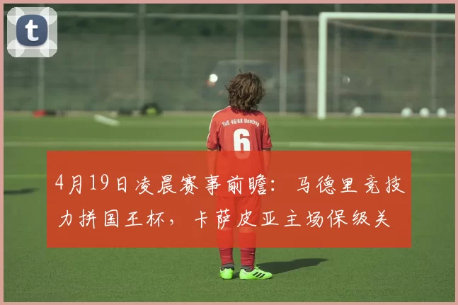 4月19日凌晨赛事前瞻：马德里竞技力拼国王杯，卡萨皮亚主场保级关键战_圣克拉拉_决赛_客场