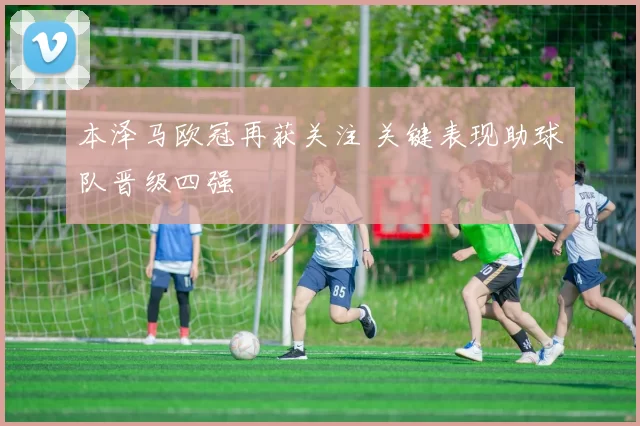 本泽马欧冠再获关注 关键表现助球队晋级四强