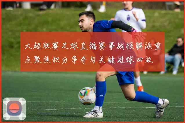大超联赛足球直播赛事战报解读重点聚焦积分争夺与关键进球回放