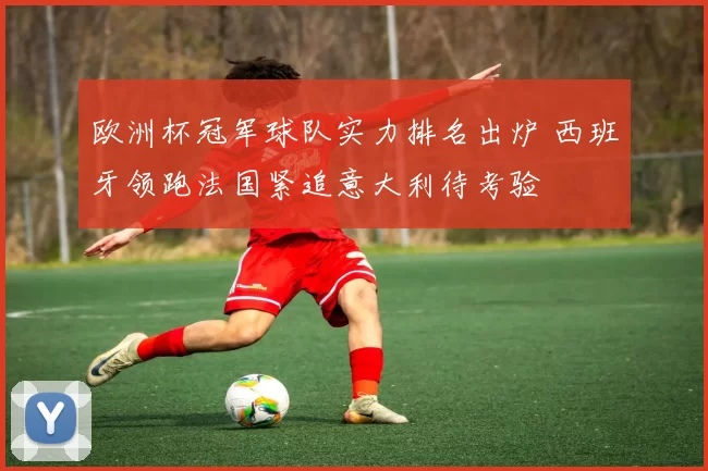 欧洲杯冠军球队实力排名出炉 西班牙领跑法国紧追意大利待考验