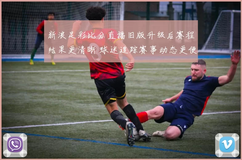 新浪足彩比分直播旧版升级后赛程结果更清晰 球迷追踪赛事动态更便捷
