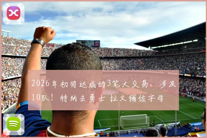 2026年初将达成的3笔大交易，涉及10队！特纳去勇士 拉文辅佐字母