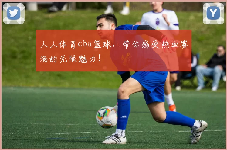 人人体育cba篮球,带你感受热血赛场的无限魅力!