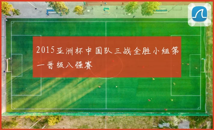 2015亚洲杯中国队三战全胜小组第一晋级八强赛