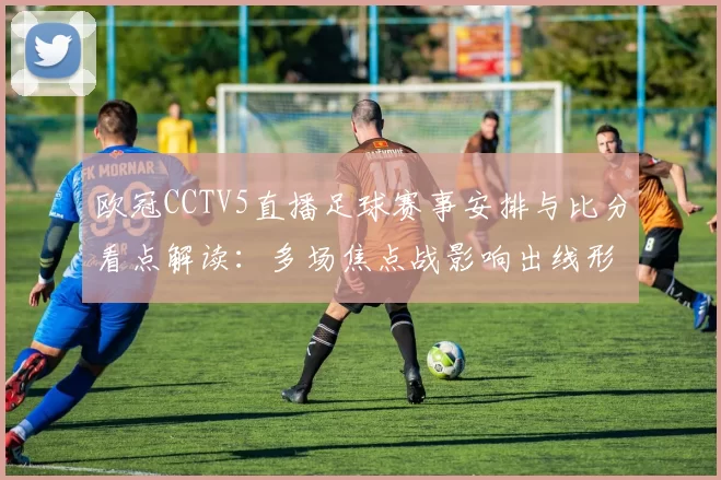欧冠CCTV5直播足球赛事安排与比分看点解读:多场焦点战影响出线形势