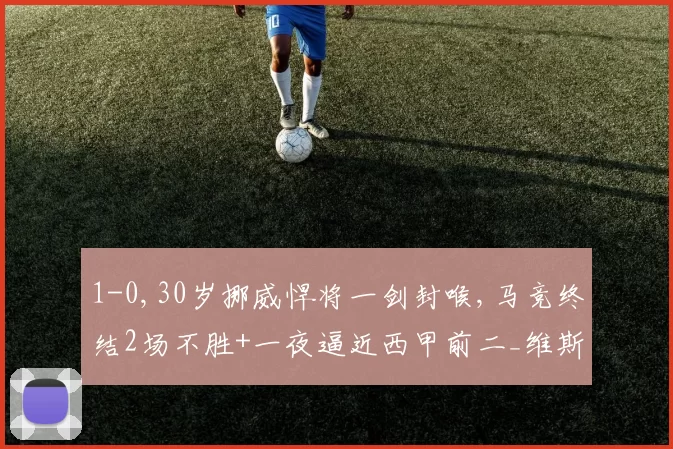 1-0,30岁挪威悍将一剑封喉,马竞终结2场不胜+一夜逼近西甲前二_维斯_比赛_主场