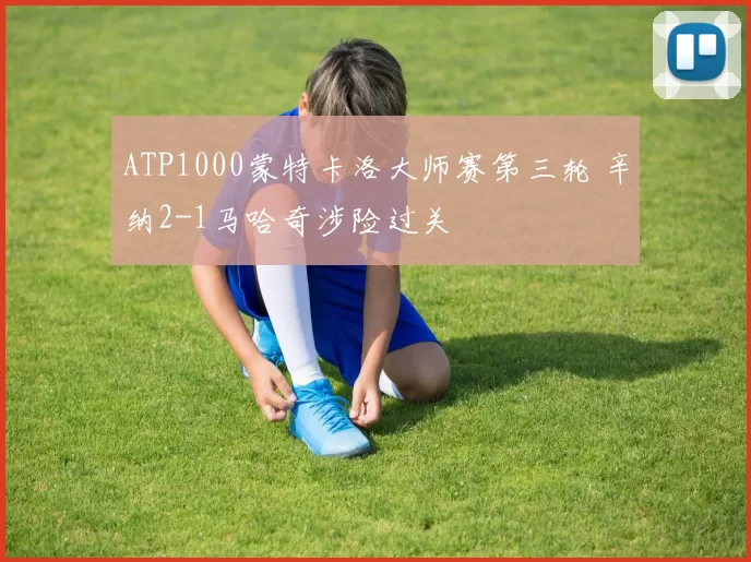 ATP1000蒙特卡洛大师赛第三轮 辛纳2-1马哈奇涉险过关