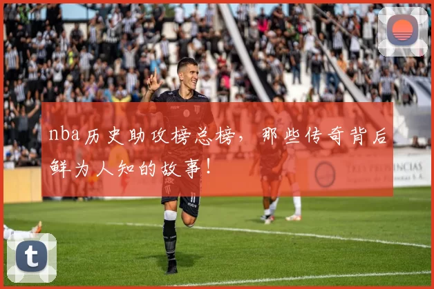 nba历史助攻榜总榜，那些传奇背后鲜为人知的故事！