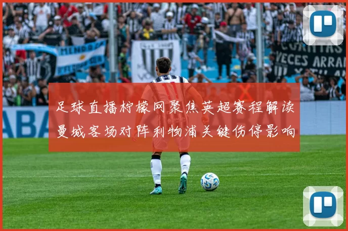 足球直播柠檬网聚焦英超赛程解读曼城客场对阵利物浦关键伤停影响