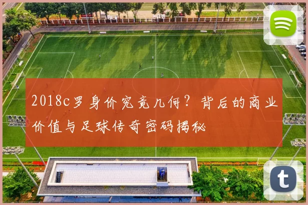 2018c罗身价究竟几何？背后的商业价值与足球传奇密码揭秘