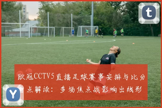 欧冠CCTV5直播足球赛事安排与比分看点解读:多场焦点战影响出线形势