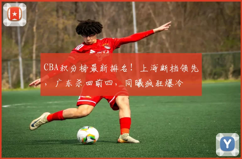 CBA积分榜最新排名!上海断档领先,广东杀回前四,同曦疯狂爆冷
