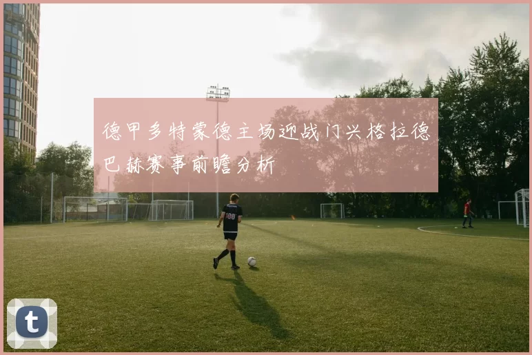 德甲多特蒙德主场迎战门兴格拉德巴赫赛事前瞻分析