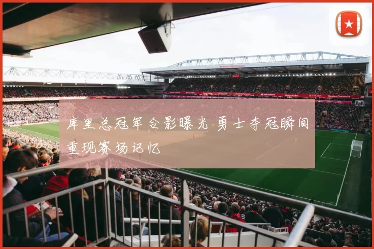 库里总冠军合影曝光 勇士夺冠瞬间重现赛场记忆