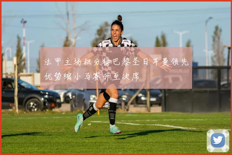 法甲主场积分榜巴黎圣日耳曼领先优势缩小马赛升至次席