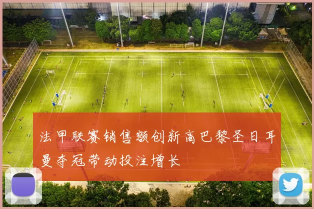 法甲联赛销售额创新高巴黎圣日耳曼夺冠带动投注增长